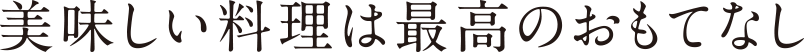 美味しい料理は最高のおもてなし